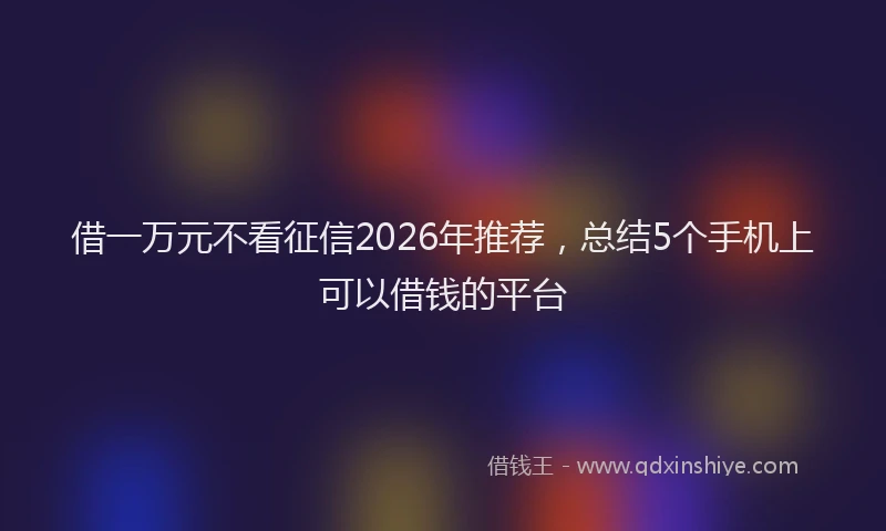 借一万元不看征信2026年推荐，总结5个手机上可以借钱的平台