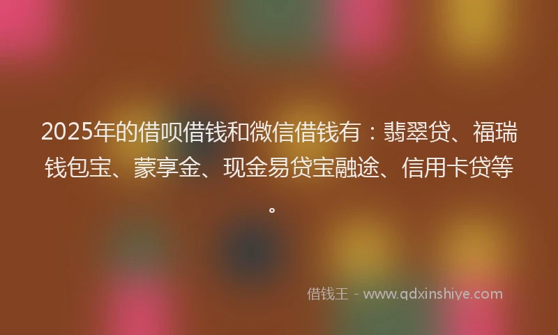 2025年的借呗借钱和微信借钱有:翡翠贷、福瑞钱包宝、蒙享金、现金易贷宝融途、信用卡贷等。