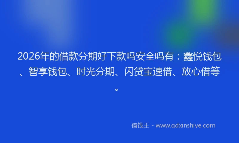 2026年的借款分期好下款吗安全吗有：鑫悦钱包、智享钱包、时光分期、闪贷宝速借、放心借等。