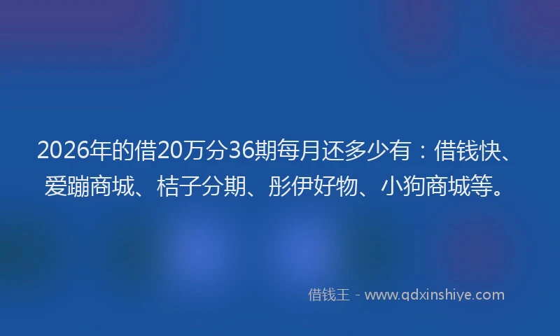 2026年的借20万分36期每月还多少有:借钱快、爱蹦商城、桔子分期、彤伊好物、小狗商城等。