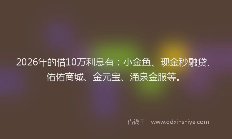 2026年的借10万利息有：小金鱼、现金秒融贷、佑佑商城、金元宝、涌泉金服等。
