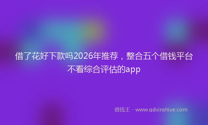 借了花好下款吗2026年推荐，整合五个借钱平台不看综合评估的app