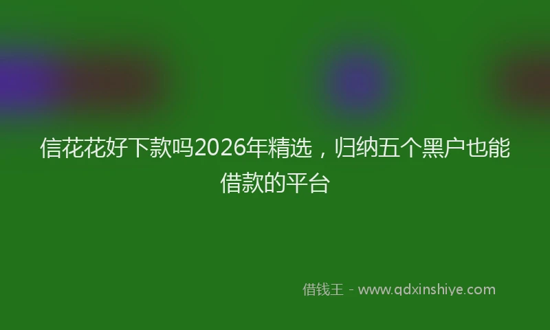 信花花好下款吗2026年精选，归纳五个黑户也能借款的平台
