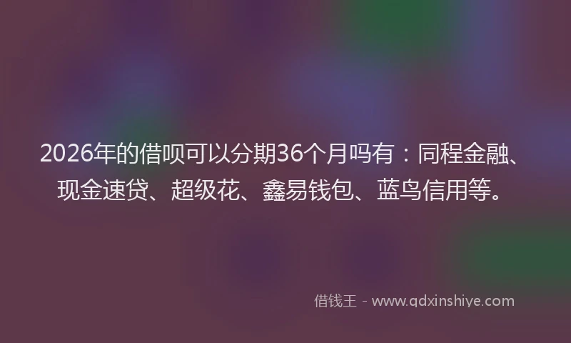 2026年的借呗可以分期36个月吗有：同程金融、现金速贷、超级花、鑫易钱包、蓝鸟信用等。