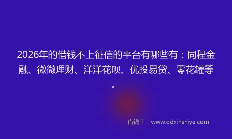 2026年的借钱不上征信的平台有哪些有：同程金融、微微理财、洋洋花呗、优投易贷、零花罐等。