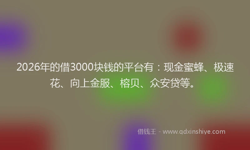 2026年的借3000块钱的平台有:现金蜜蜂、极速花、向上金服、榕贝、众安贷等。