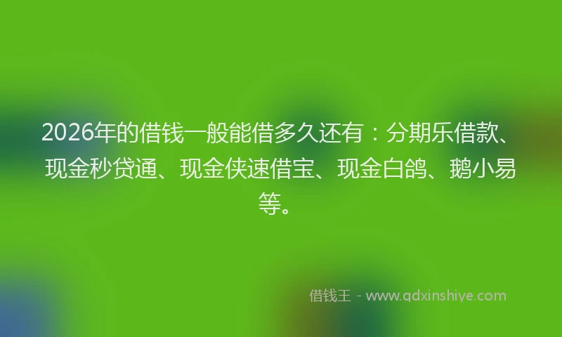 2026年的借钱一般能借多久还有:分期乐借款、现金秒贷通、现金侠速借宝、现金白鸽、鹅小易等。