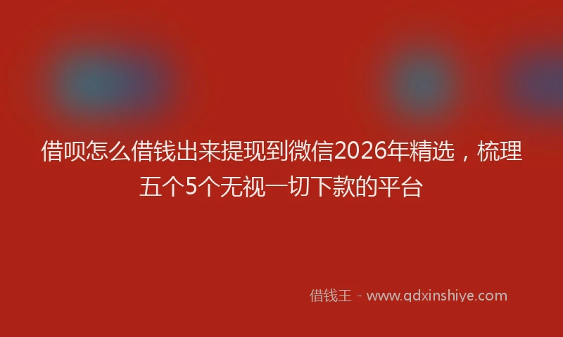 借呗怎么借钱出来提现到微信2026年精选,梳理五个5个无视一切下款的平台