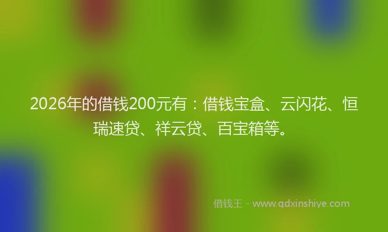2026年的借钱200元有:借钱宝盒、云闪花、恒瑞速贷、祥云贷、百宝箱等。