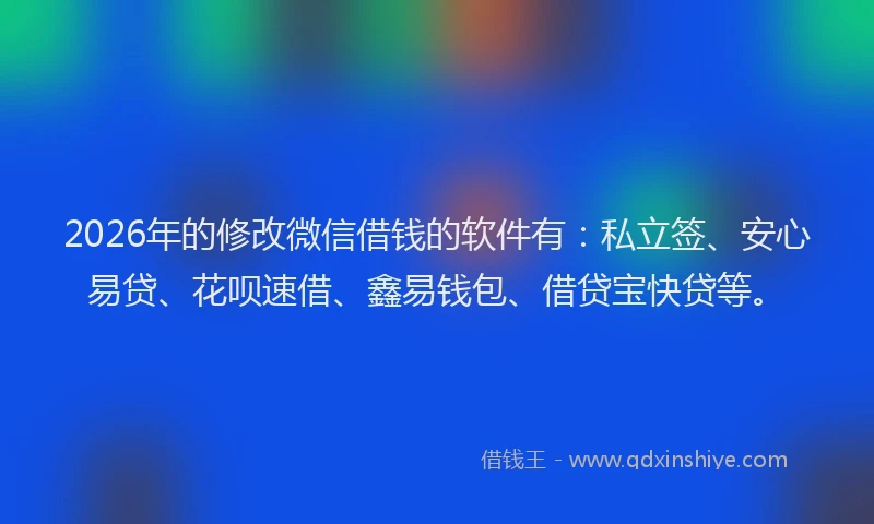 2026年的修改微信借钱的软件有:私立签、安心易贷、花呗速借、鑫易钱包、借贷宝快贷等。