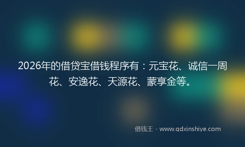 2026年的借贷宝借钱程序有：元宝花、诚信一周花、安逸花、天源花、蒙享金等。