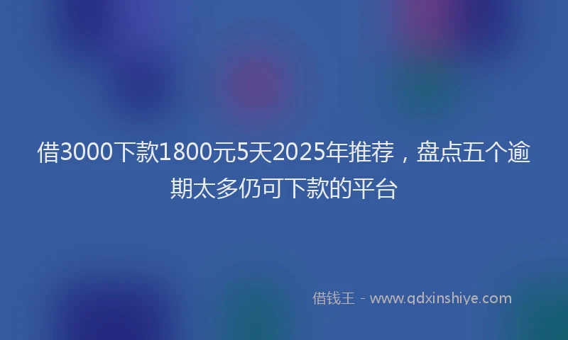 借3000下款1800元5天2025年推荐，盘点五个逾期太多仍可下款的平台