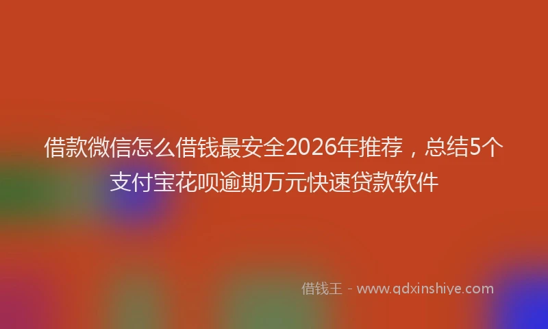 借款微信怎么借钱最安全2026年推荐，总结5个支付宝花呗逾期万元快速贷款软件