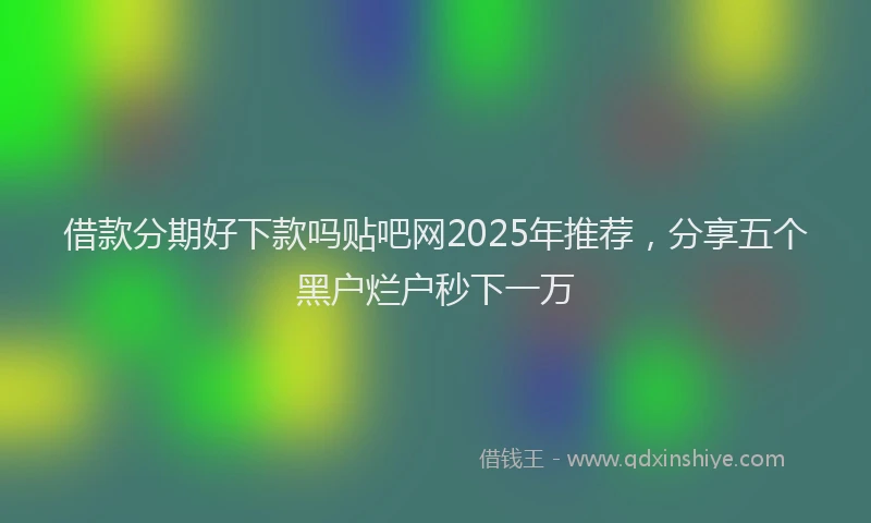 借款分期好下款吗贴吧网2025年推荐，分享五个黑户烂户秒下一万