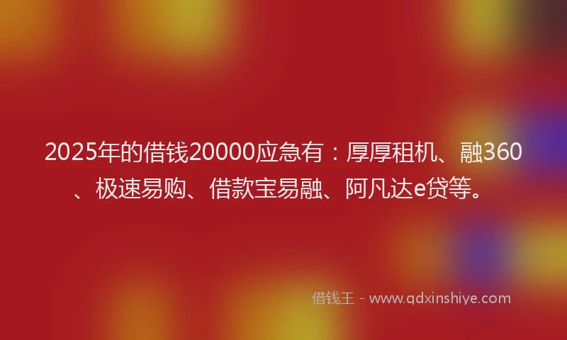 2025年的借钱20000应急有：厚厚租机、融360、极速易购、借款宝易融、阿凡达e贷等。