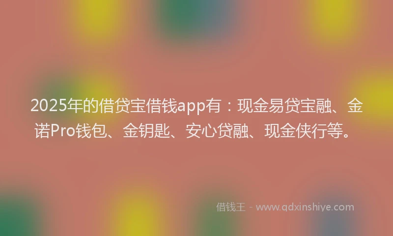 2025年的借贷宝借钱app有:现金易贷宝融、金诺Pro钱包、金钥匙、安心贷融、现金侠行等。