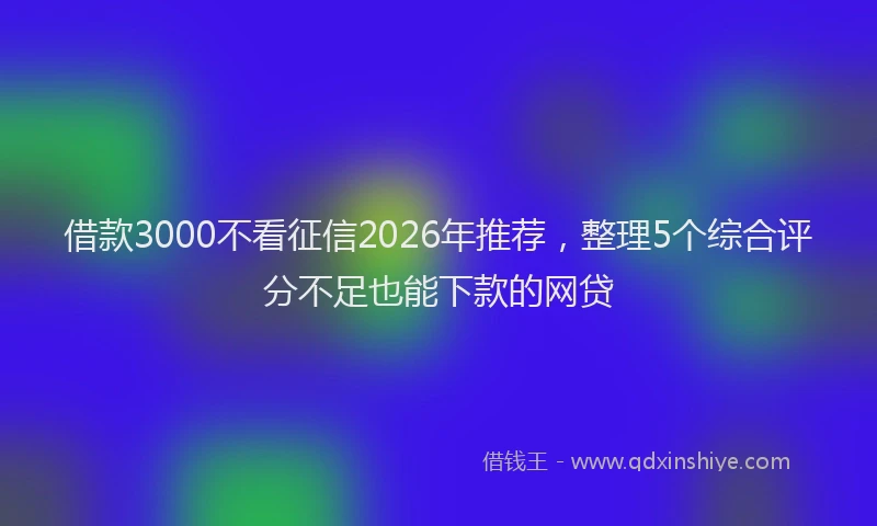 借款3000不看征信2026年推荐,整理5个综合评分不足也能下款的网贷
