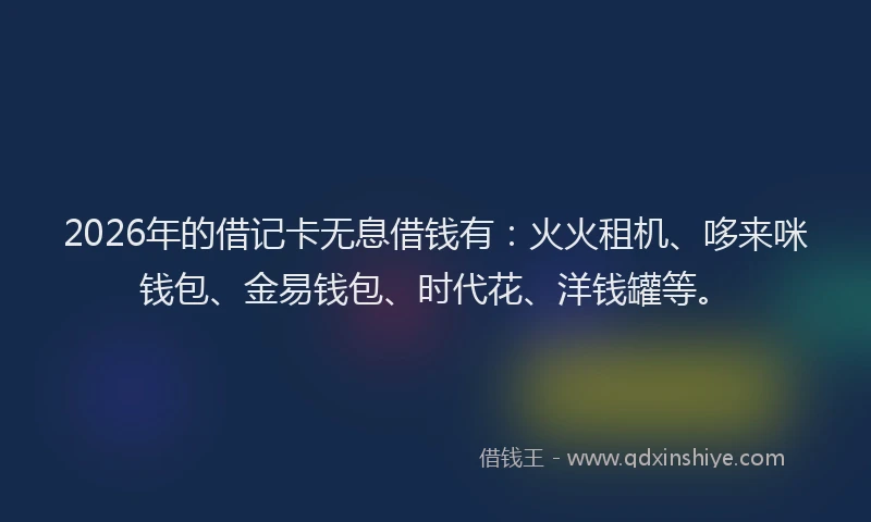 2026年的借记卡无息借钱有：火火租机、哆来咪钱包、金易钱包、时代花、洋钱罐等。