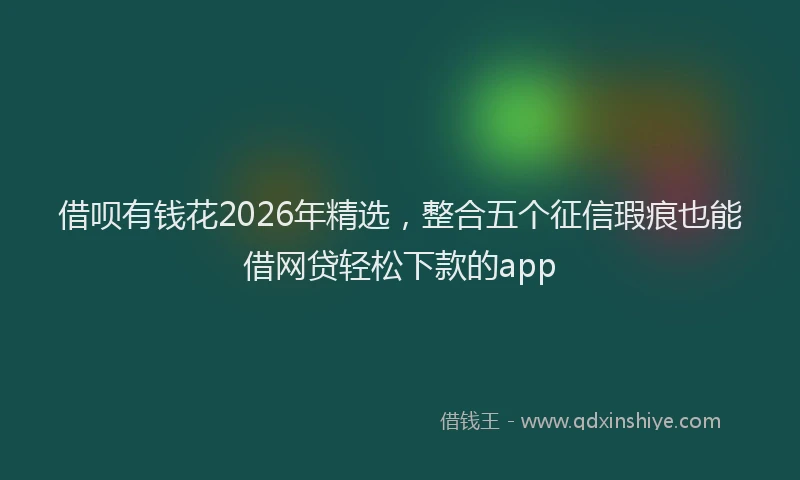 借呗有钱花2026年精选，整合五个征信瑕疵也能借网贷轻松下款的app