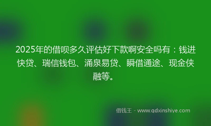 2025年的借呗多久评估好下款啊安全吗有:钱进快贷、瑞信钱包、涌泉易贷、瞬借通途、现金侠融等。