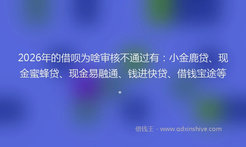 2026年的借呗为啥审核不通过有：小金鹿贷、现金蜜蜂贷、现金易融通、钱进快贷、借钱宝途等。