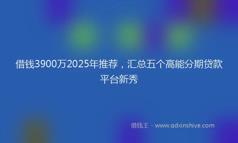 借钱3900万2025年推荐，汇总五个高能分期贷款平台新秀