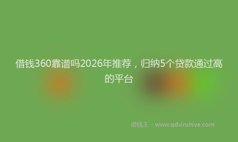 借钱360靠谱吗2026年推荐，归纳5个贷款通过高的平台