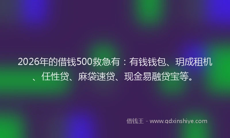 2026年的借钱500救急有：有钱钱包、玥成租机、任性贷、麻袋速贷、现金易融贷宝等。
