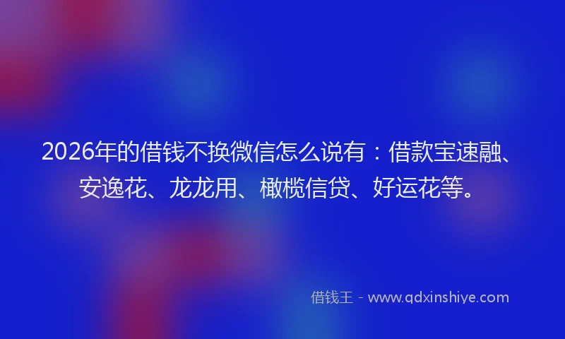 2026年的借钱不换微信怎么说有:借款宝速融、安逸花、龙龙用、橄榄信贷、好运花等。