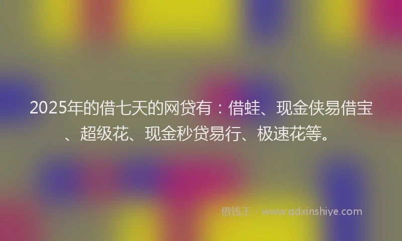 2025年的借七天的网贷有:借蛙、现金侠易借宝、超级花、现金秒贷易行、极速花等。