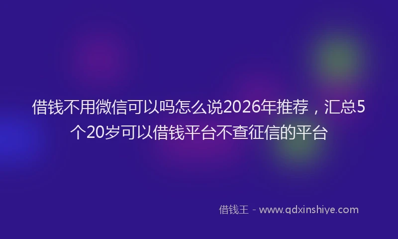 借钱不用微信可以吗怎么说2026年推荐，汇总5个20岁可以借钱平台不查征信的平台