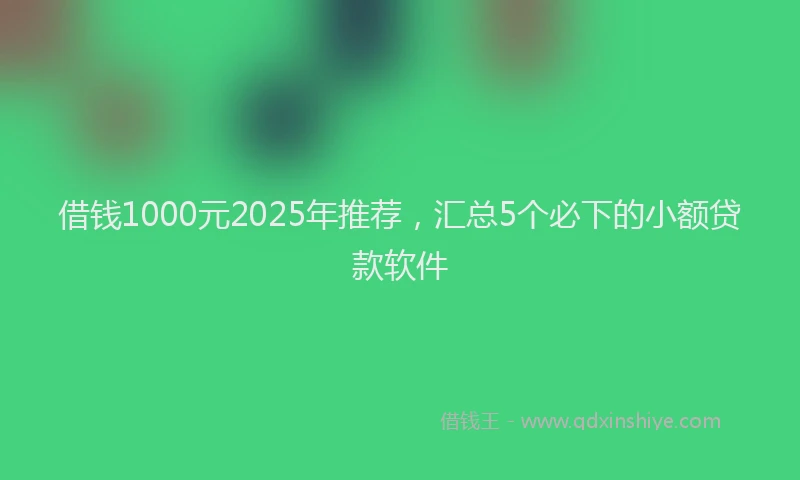 借钱1000元2025年推荐，汇总5个必下的小额贷款软件