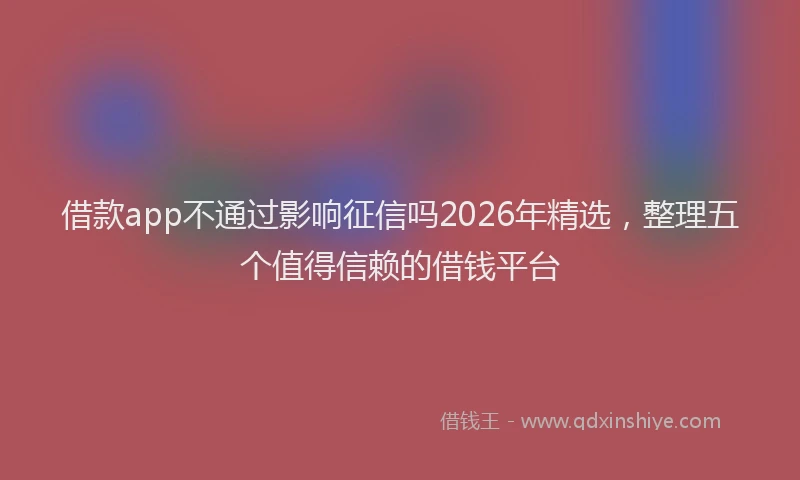 借款app不通过影响征信吗2026年精选,整理五个值得信赖的借钱平台