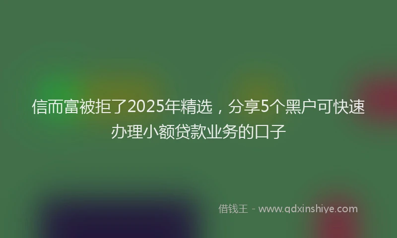 信而富被拒了2025年精选，分享5个黑户可快速办理小额贷款业务的口子