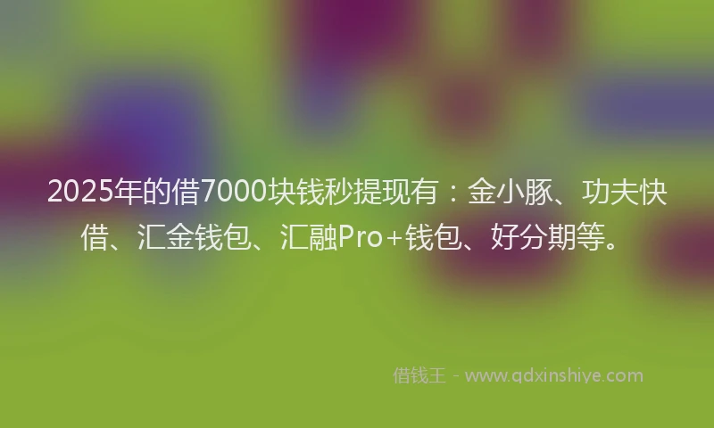 2025年的借7000块钱秒提现有：金小豚、功夫快借、汇金钱包、汇融Pro+钱包、好分期等。