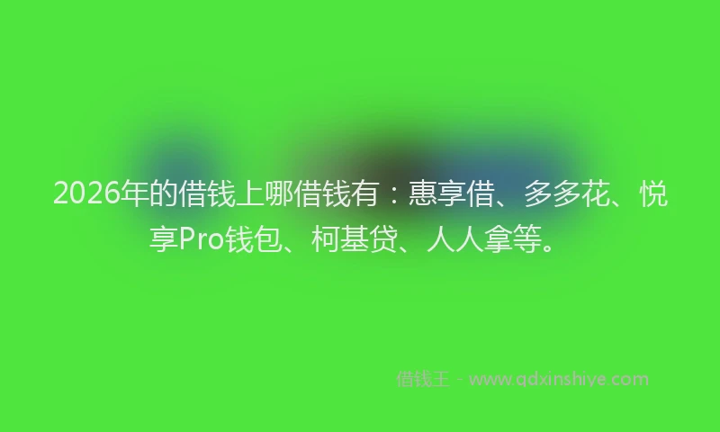 2026年的借钱上哪借钱有：惠享借、多多花、悦享Pro钱包、柯基贷、人人拿等。