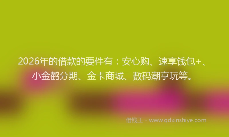 2026年的借款的要件有:安心购、速享钱包+、小金鹤分期、金卡商城、数码潮享玩等。