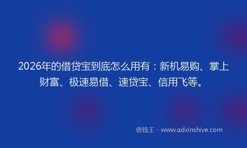 2026年的借贷宝到底怎么用有：新机易购、掌上财富、极速易借、速贷宝、信用飞等。