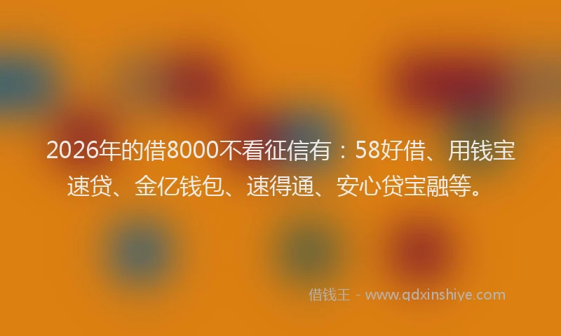 2026年的借8000不看征信有：58好借、用钱宝速贷、金亿钱包、速得通、安心贷宝融等。