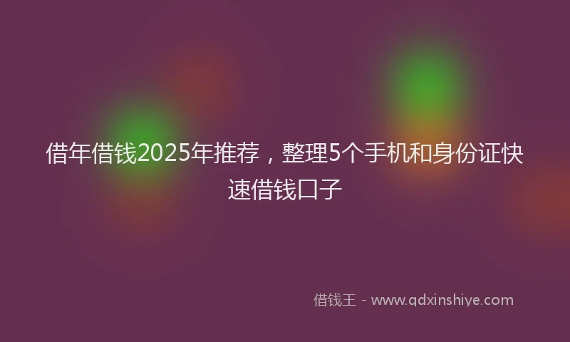 借年借钱2025年推荐，整理5个手机和身份证快速借钱口子