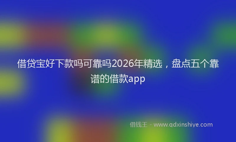 借贷宝好下款吗可靠吗2026年精选，盘点五个靠谱的借款app