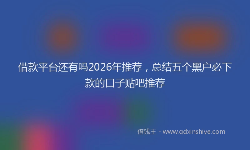借款平台还有吗2026年推荐，总结五个黑户必下款的口子贴吧推荐