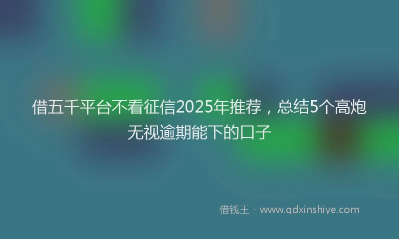借五千平台不看征信2025年推荐，总结5个高炮无视逾期能下的口子