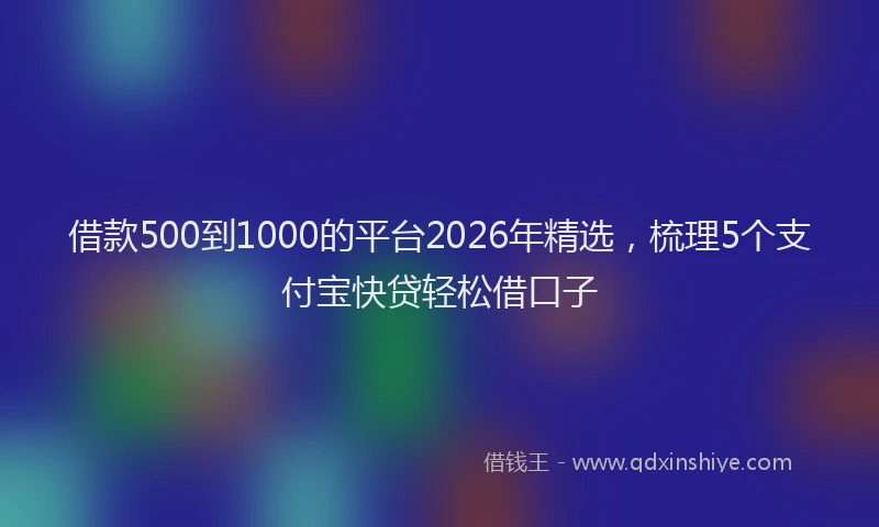 借款500到1000的平台2026年精选，梳理5个支付宝快贷轻松借口子