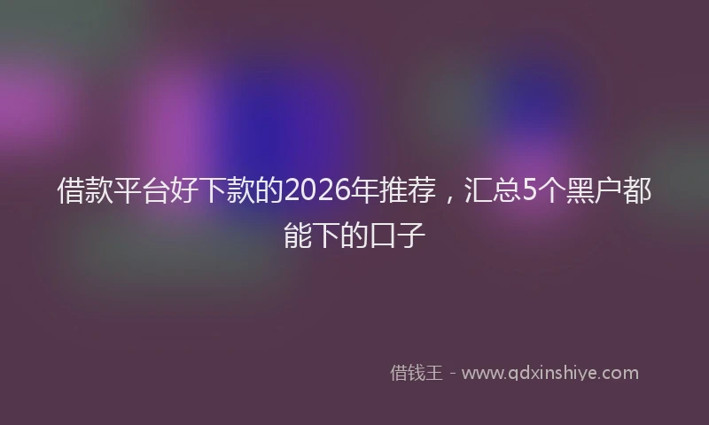 借款平台好下款的2026年推荐，汇总5个黑户都能下的口子