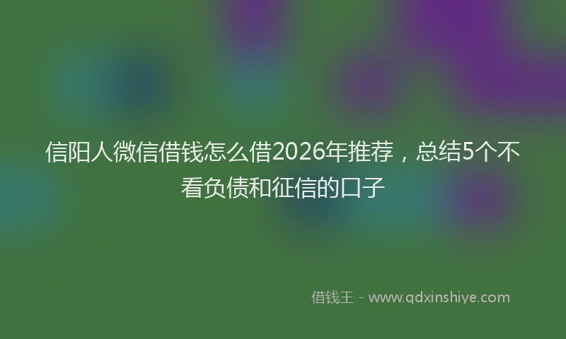 信阳人微信借钱怎么借2026年推荐，总结5个不看负债和征信的口子