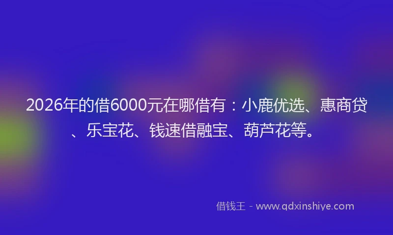 2026年的借6000元在哪借有：小鹿优选、惠商贷、乐宝花、钱速借融宝、葫芦花等。