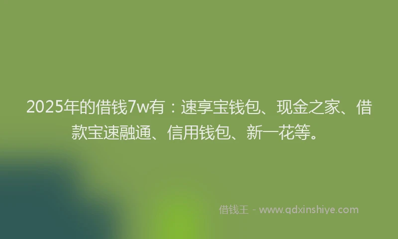 2025年的借钱7w有:速享宝钱包、现金之家、借款宝速融通、信用钱包、新一花等。