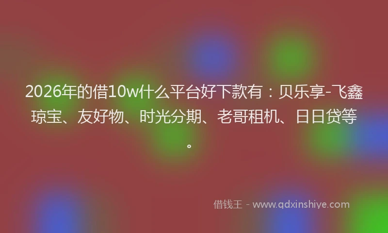 2026年的借10w什么平台好下款有:贝乐享-飞鑫琼宝、友好物、时光分期、老哥租机、日日贷等。