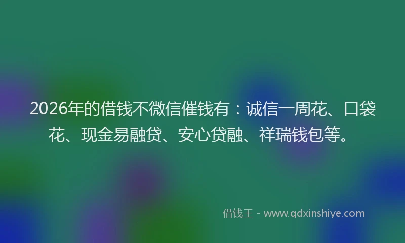 2026年的借钱不微信催钱有：诚信一周花、口袋花、现金易融贷、安心贷融、祥瑞钱包等。